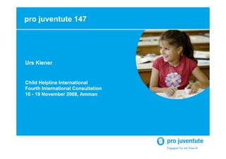 pro juventute 147




Urs Kiener


Child Helpline International
Fourth International Consultation
16 - 19 November 2008, Amman
 