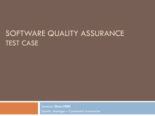 SOFTWARE QUALITY ASSURANCE TEST CASE Seminar:  Oana FEIDI Quality Manager – Continental Automotive 