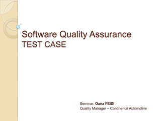 Software Quality AssuranceTEST CASE Seminar: Oana FEIDI Quality Manager – Continental Automotive 