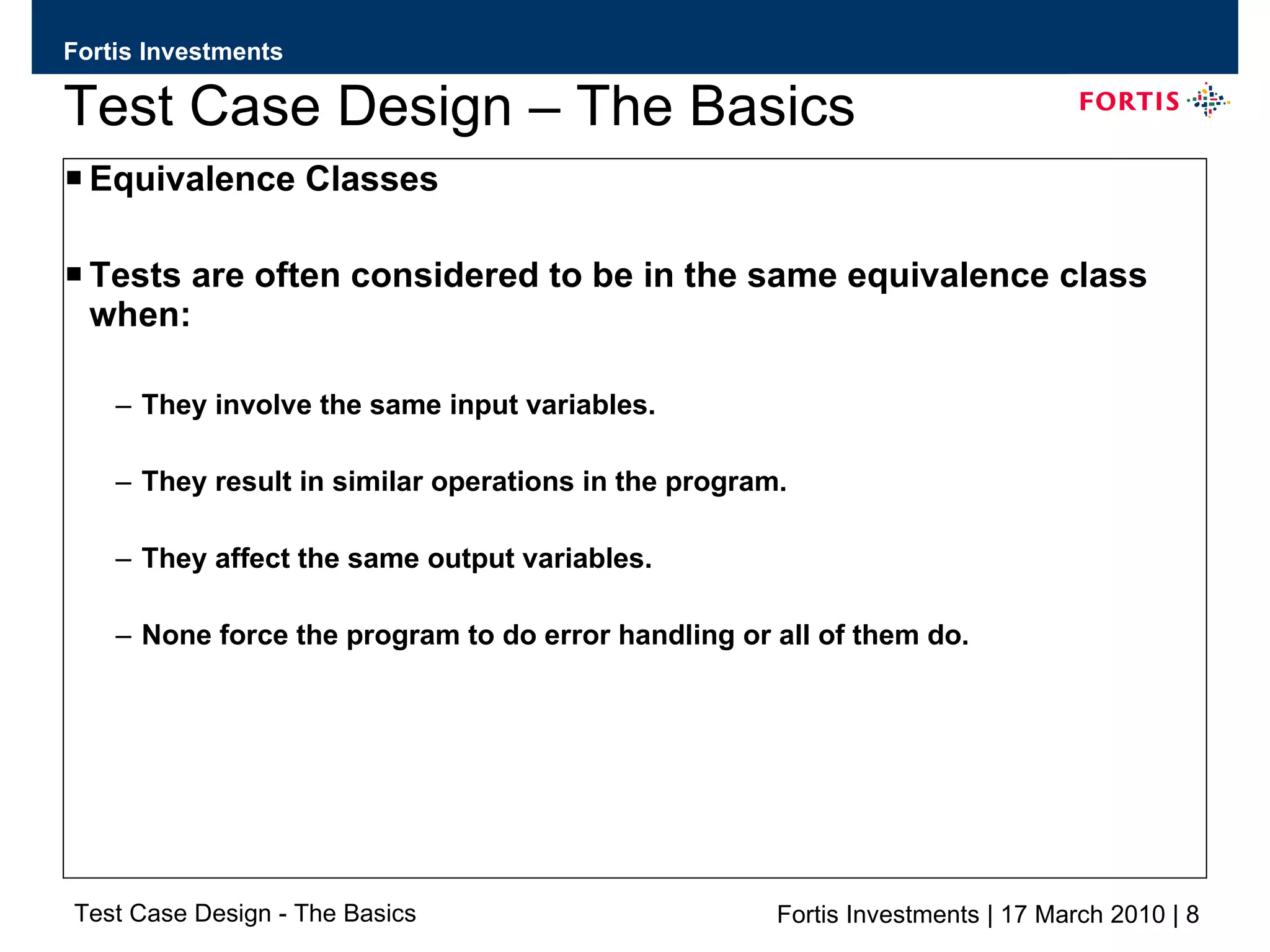 Test Case Design – The Basics Equivalence Classes Tests are often considered to be in the same equivalence class when: They involve the same input variables. They result in similar operations in the program. They affect the same output variables. None force the program to do error handling or all of them do. 