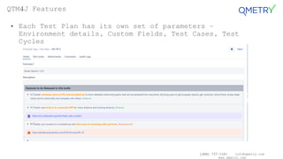 (408) 727-1101 info@qmetry.com
www.qmetry.com
• Each Test Plan has its own set of parameters –
Environment details, Custom Fields, Test Cases, Test
Cycles
QTM4J Features
 