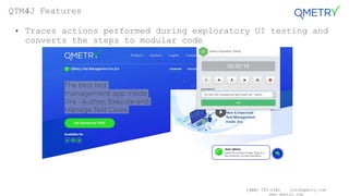 (408) 727-1101 info@qmetry.com
www.qmetry.com
• Traces actions performed during exploratory UI testing and
converts the steps to modular code
QTM4J Features
 