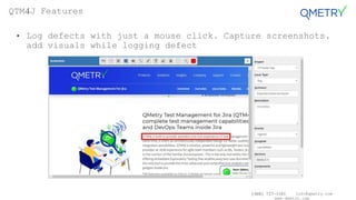 (408) 727-1101 info@qmetry.com
www.qmetry.com
• Log defects with just a mouse click. Capture screenshots,
add visuals while logging defect
QTM4J Features
 