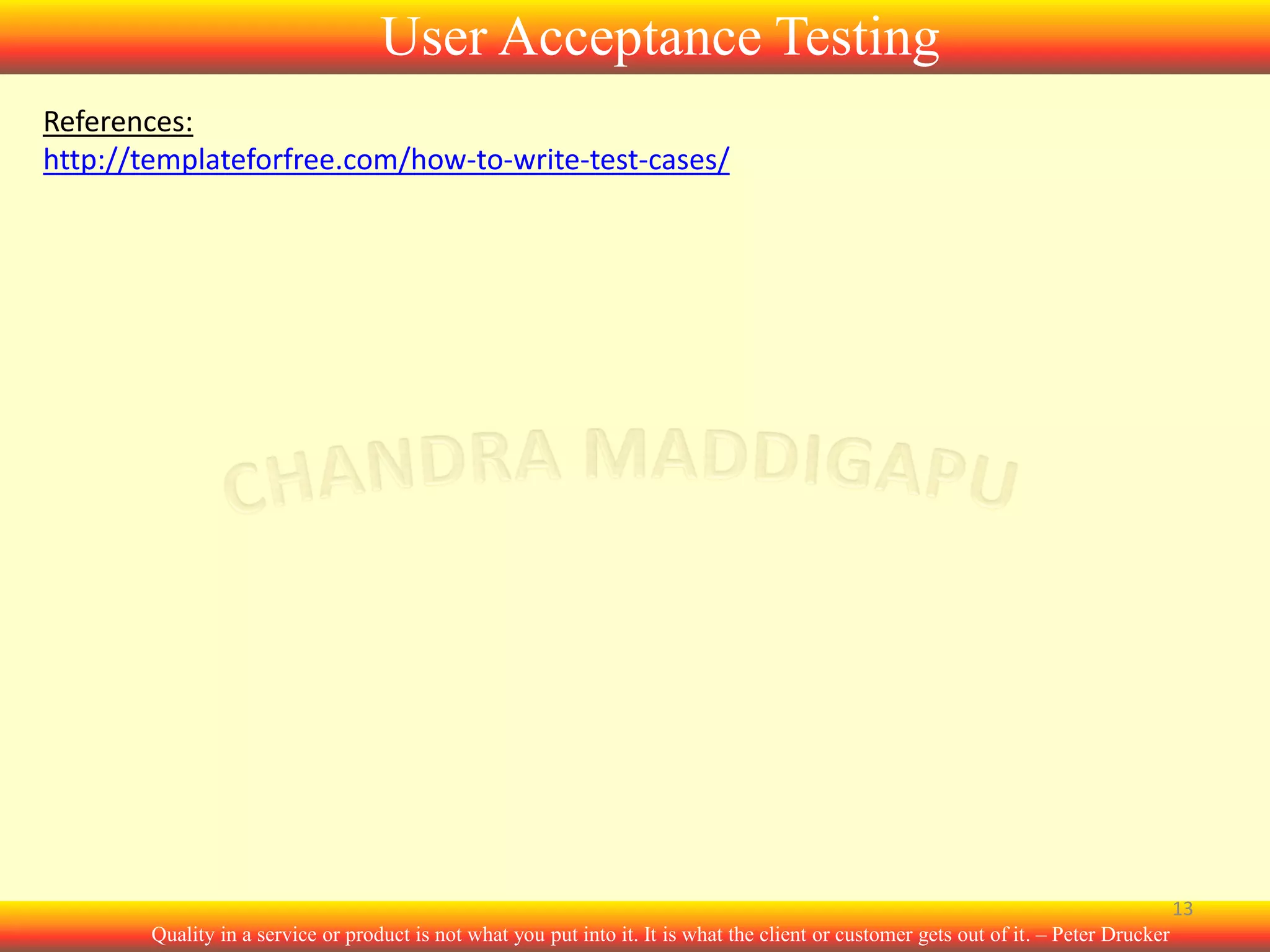 User Acceptance Testing
References:
http://templateforfree.com/how-to-write-test-cases/

13
Quality in a service or product is not what you put into it. It is what the client or customer gets out of it. – Peter Drucker

 