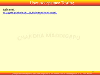 User Acceptance Testing
References:
http://templateforfree.com/how-to-write-test-cases/

13
Quality in a service or product is not what you put into it. It is what the client or customer gets out of it. – Peter Drucker

 