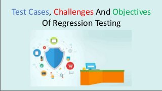 Test Cases, Challenges And Objectives
Of Regression Testing
 