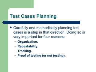 Test Cases Planning
 Carefully

and methodically planning test
cases is a step in that direction. Doing so is
very important for four reasons:
–
–
–
–

Organization.
Repeatability.
Tracking.
Proof of testing (or not testing).

 