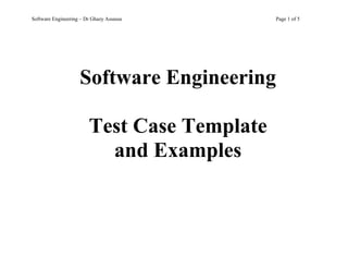 Software Engineering – Dr Ghazy Assassa      Page 1 of 5




                    Software Engineering

                        Test Case Template
                          and Examples
 