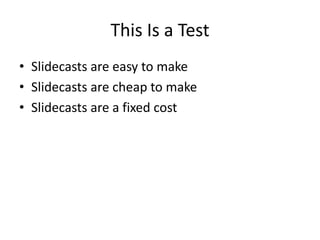 This Is a Test Slidecasts are easy to make Slidecasts are cheap to make Slidecasts are a fixed cost 