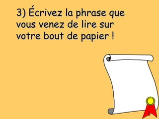 3) Écrivez la phrase que3) Écrivez la phrase que
vous venez de lire survous venez de lire sur
votre bout de papier !votre bout de papier !
 