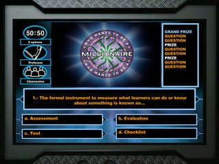 GRAND PRIZE QUESTION  QUESTION  PRIZE  QUESTION  QUESTION  PRIZE  QUESTION QUESTION  2 options  Professor Classmates 1.- The formal instrument to measure what learners can do or know about something is known as… a. Assessment b. Evaluation c. Test d. Checklist 