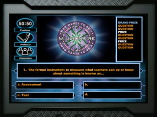 GRAND PRIZE QUESTION  QUESTION  PRIZE  QUESTION  QUESTION  PRIZE  QUESTION QUESTION  2 options  Professor Classmates 1.- The formal instrument to measure what learners can do or know about something is known as… a. Assessment b.  c. Test d.  