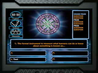 GRAND PRIZE QUESTION  QUESTION  PRIZE  QUESTION  QUESTION  PRIZE  QUESTION QUESTION  2 options  Professor Classmates 1.- The formal instrument to measure what learners can do or know about something is known as… a.  b.  c.  Test d.  
