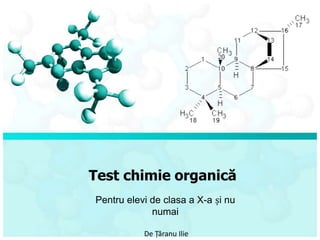 Test chimie organică
Pentru elevi de clasa a X-a și nu
             numai

           De Țăranu Ilie
 