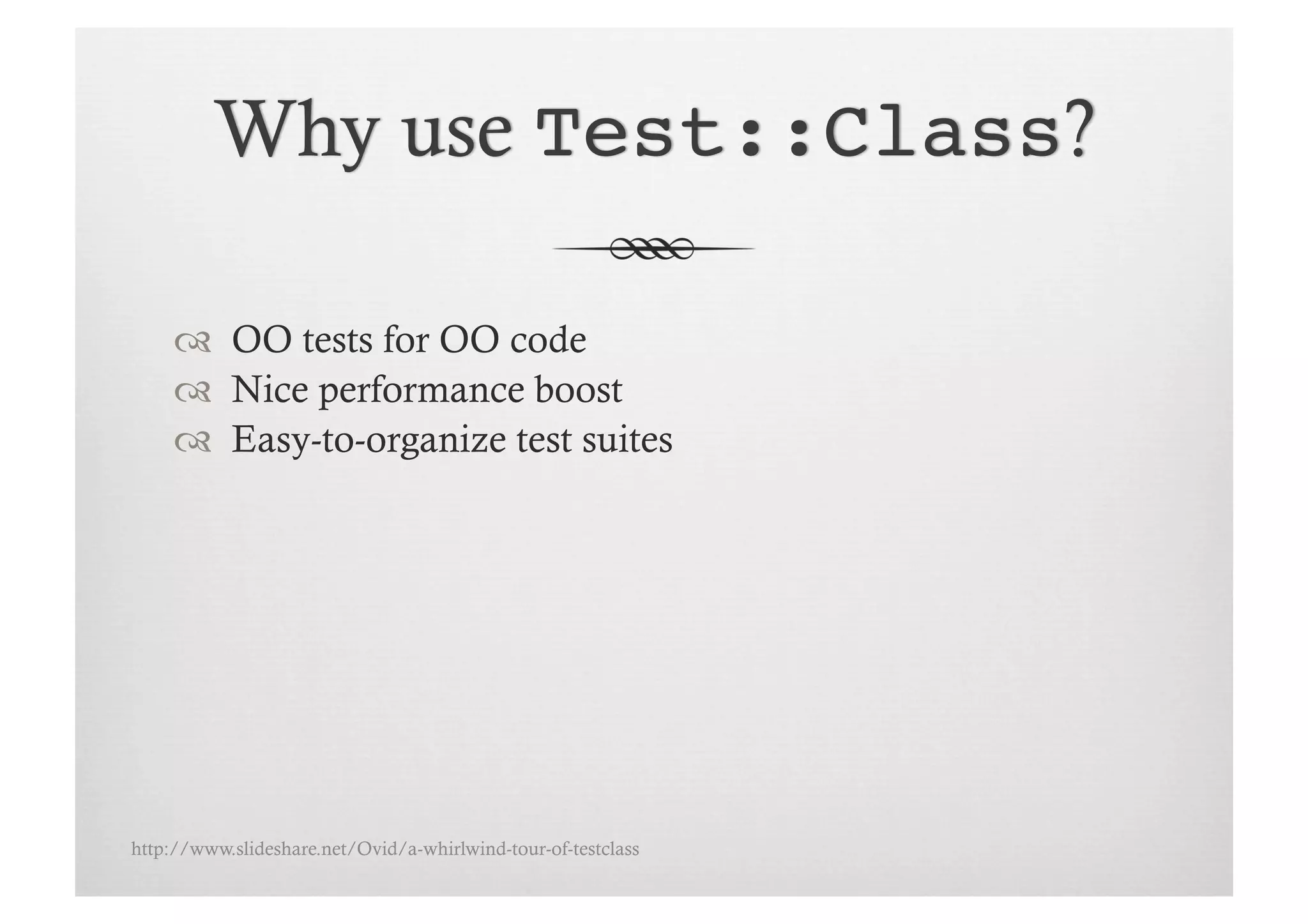   OO tests for OO code
       Nice performance boost
       Easy-to-organize test suites




http://www.slideshare.net/Ovid/a-whirlwind-tour-of-testclass
 