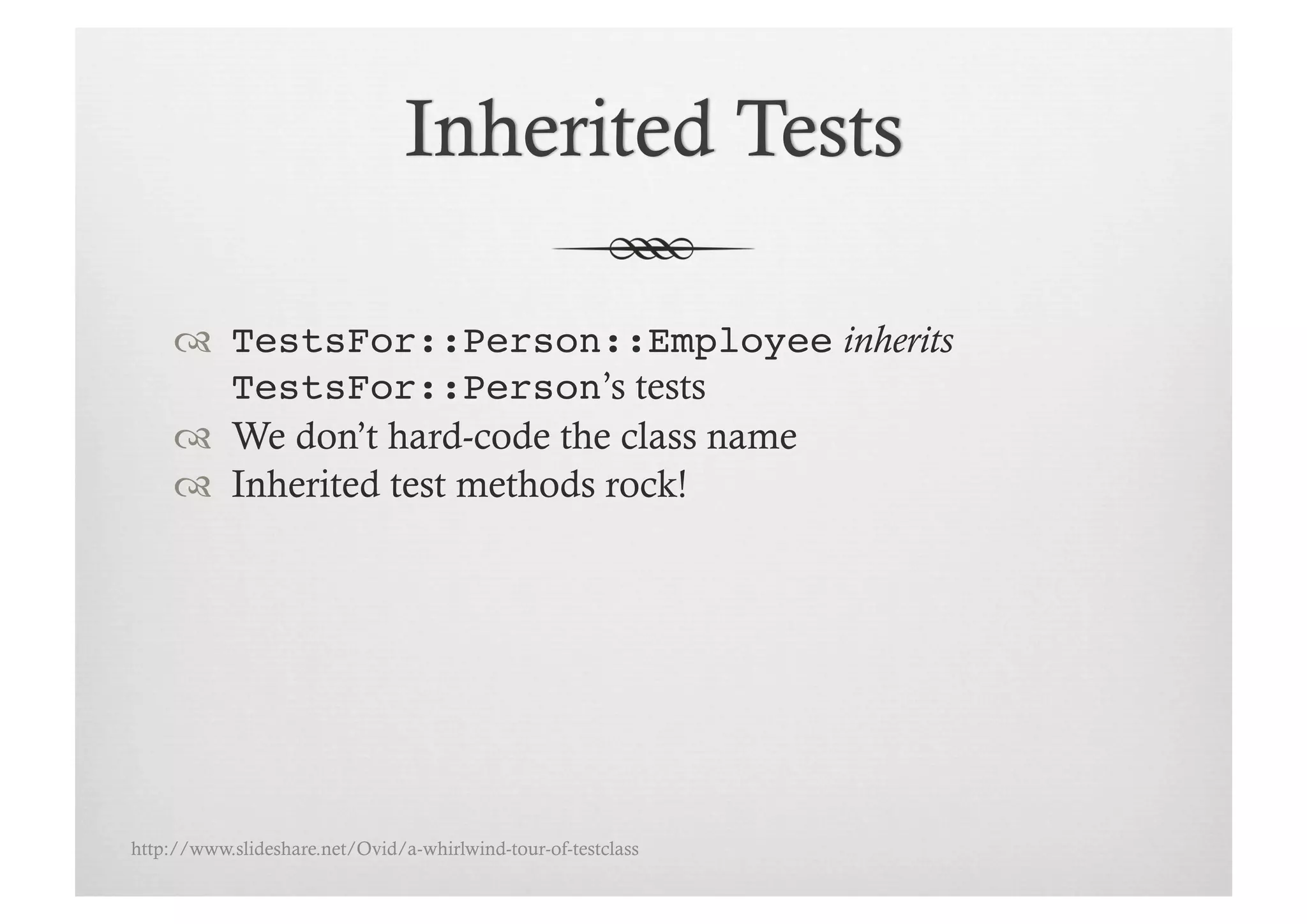   TestsFor::Person::Employee inherits
        TestsFor::Person’s tests
       We don’t hard-code the class name
       Inherited test methods rock!




http://www.slideshare.net/Ovid/a-whirlwind-tour-of-testclass
 