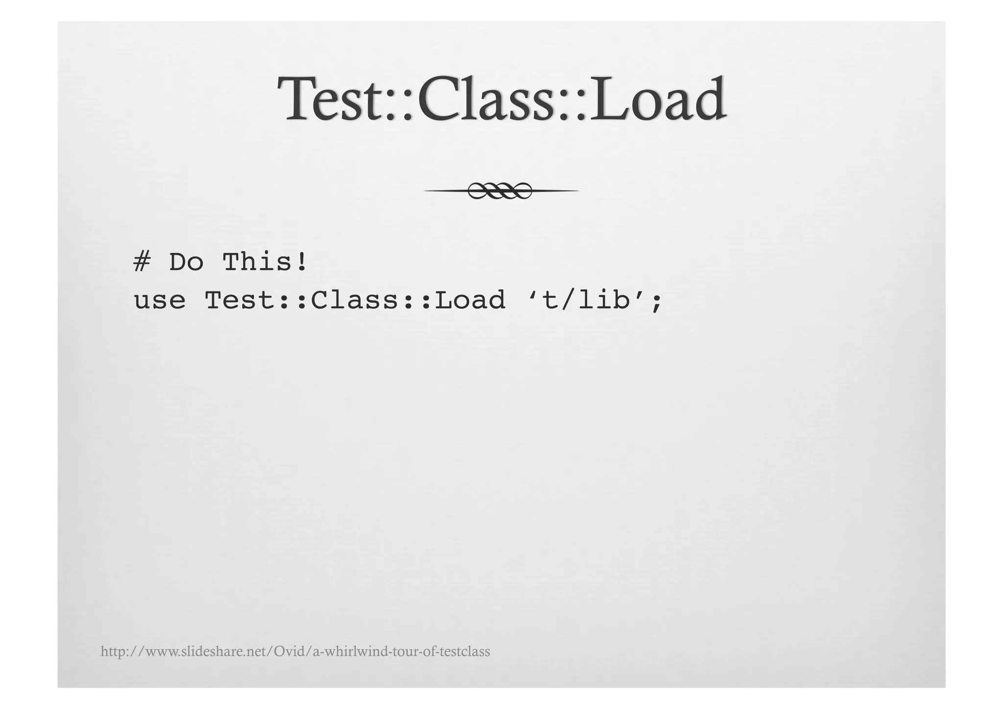 # Do This!!
     use Test::Class::Load ‘t/lib’;!




http://www.slideshare.net/Ovid/a-whirlwind-tour-of-testclass
 