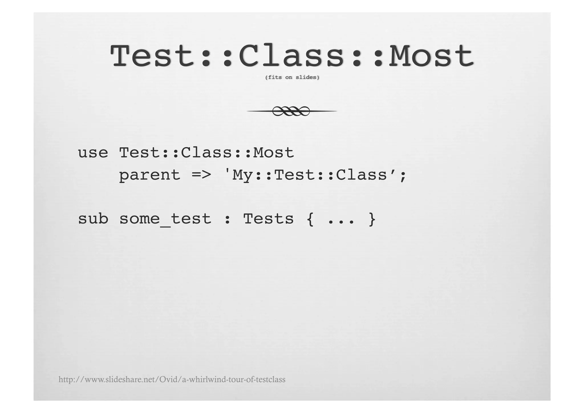 use Test::Class::Most!
         parent => 'My::Test::Class’;!

     sub some_test : Tests { ... }!




http://www.slideshare.net/Ovid/a-whirlwind-tour-of-testclass
 