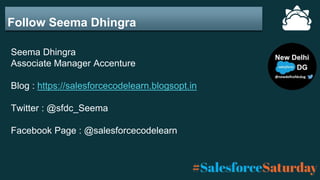 Follow Seema Dhingra
Seema Dhingra
Associate Manager Accenture
Blog : https://salesforcecodelearn.blogsopt.in
Twitter : @sfdc_Seema
Facebook Page : @salesforcecodelearn
 