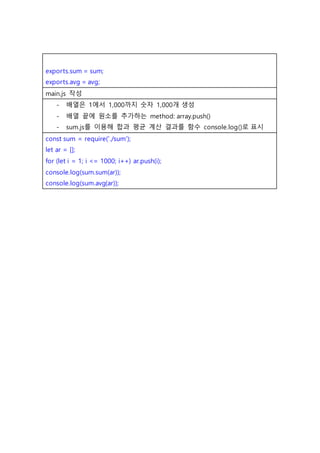 exports.sum = sum;
exports.avg = avg;
main.js 작성
- 배열은 1에서 1,000까지 숫자 1,000개 생성
- 배열 끝에 원소를 추가하는 method: array.push()
- sum.js를 이용해 합과 평균 계산 결과를 함수 console.log()로 표시
const sum = require('./sum');
let ar = [];
for (let i = 1; i <= 1000; i++) ar.push(i);
console.log(sum.sum(ar));
console.log(sum.avg(ar));
 