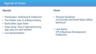Agenda & Hosts
Agenda

Hosts

• 
• 
• 
• 

•  Thomas Grüderich
Co-Founder and Chief Sales Officer
testCloud

Introduction: testCloud & Crittercism
The hidden cost of software testing
Build better apps faster
Case study: How a high-performing
app uses our joint solution
•  Live demonstration

•  Lars Kamp
VP of Business Development
Crittercism

2

 
