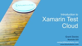 Introduction to 
Xamarin Test 
Cloud 
Grant Davies 
Bluetube CEO 
contact@bluetubeinc.com 
www.bluetubeinc.com 
 