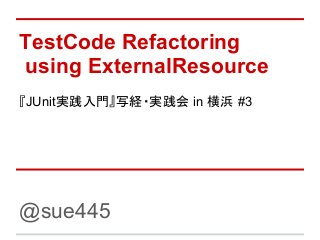 TestCode Refactoring
using ExternalResource
『JUnit実践入門』写経・実践会 in 横浜 #3




@sue445
 