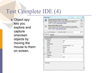 Test Complete IDE (4)
 Object spy:
lets you
explore and
capture
onscreen
objects by
moving the
mouse to them
on screen.
 