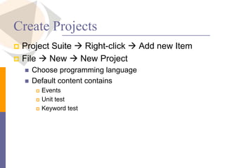 Create Projects
 Project Suite  Right-click  Add new Item
 File  New  New Project
 Choose programming language
 Default content contains
 Events
 Unit test
 Keyword test
 