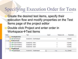 Specifying Execution Order for Tests
 Create the desired test items, specify their
execution flow and modify properties on the Test
Items page of the project editor
 Double click Project and enter order in
WorkspaceTest Items
 