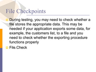 File Checkpoints
 During testing, you may need to check whether a
file stores the appropriate data. This may be
needed if your application exports some data, for
example, the customers list, to a file and you
need to check whether the exporting procedure
functions properly
 File.Check
 