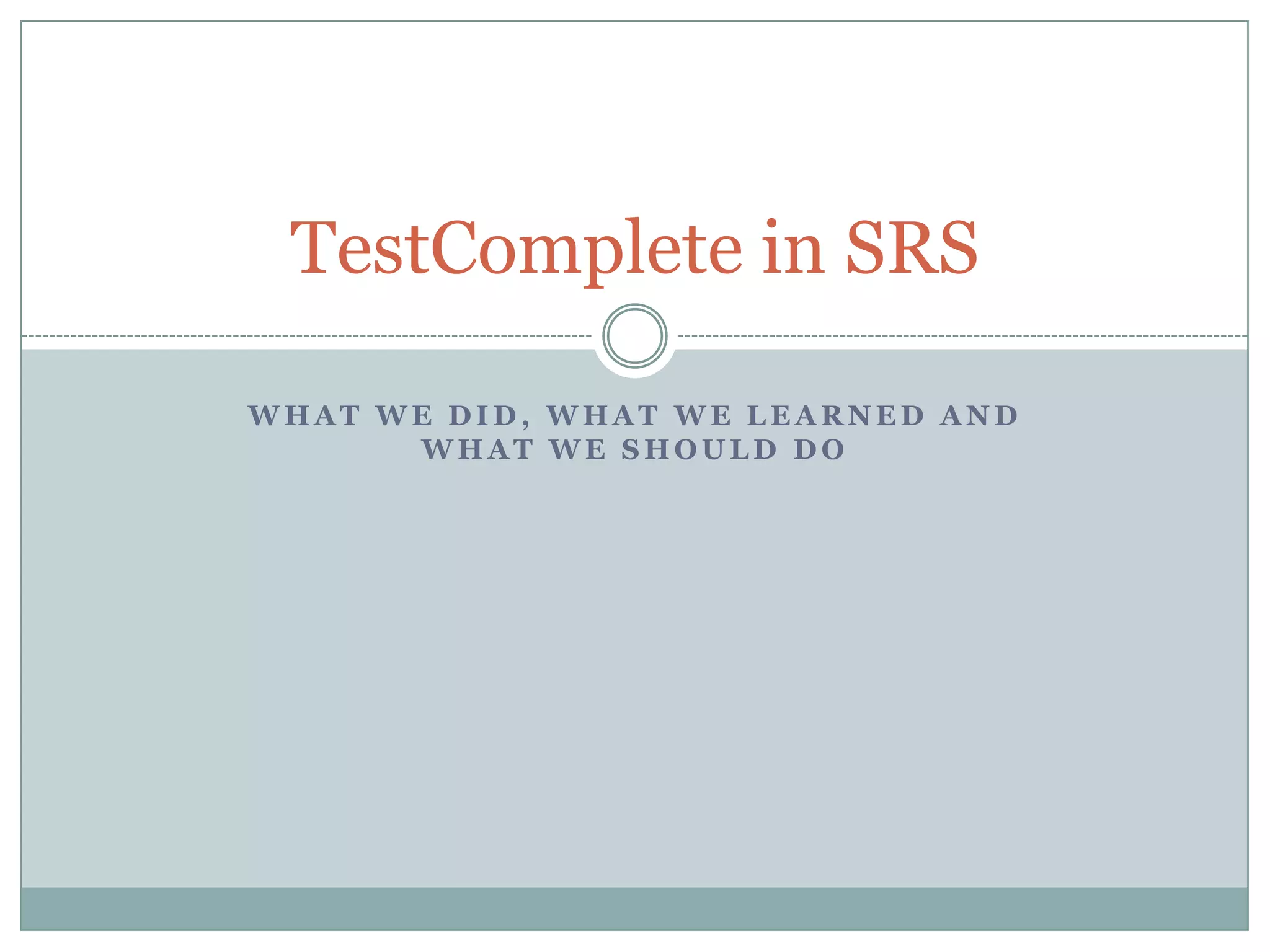 TestComplete in SRS

WHAT WE DID, WHAT WE LEARNED AND
      WHAT WE SHOULD DO
 