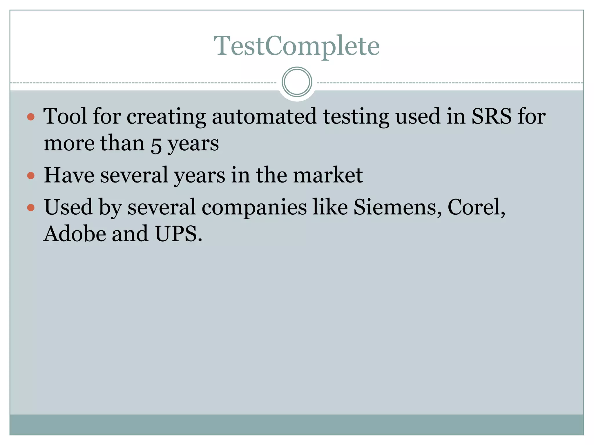 TestComplete

 Tool for creating automated testing used in SRS for
  more than 5 years
 Have several years in the market
 Used by several companies like Siemens, Corel,
  Adobe and UPS.
 