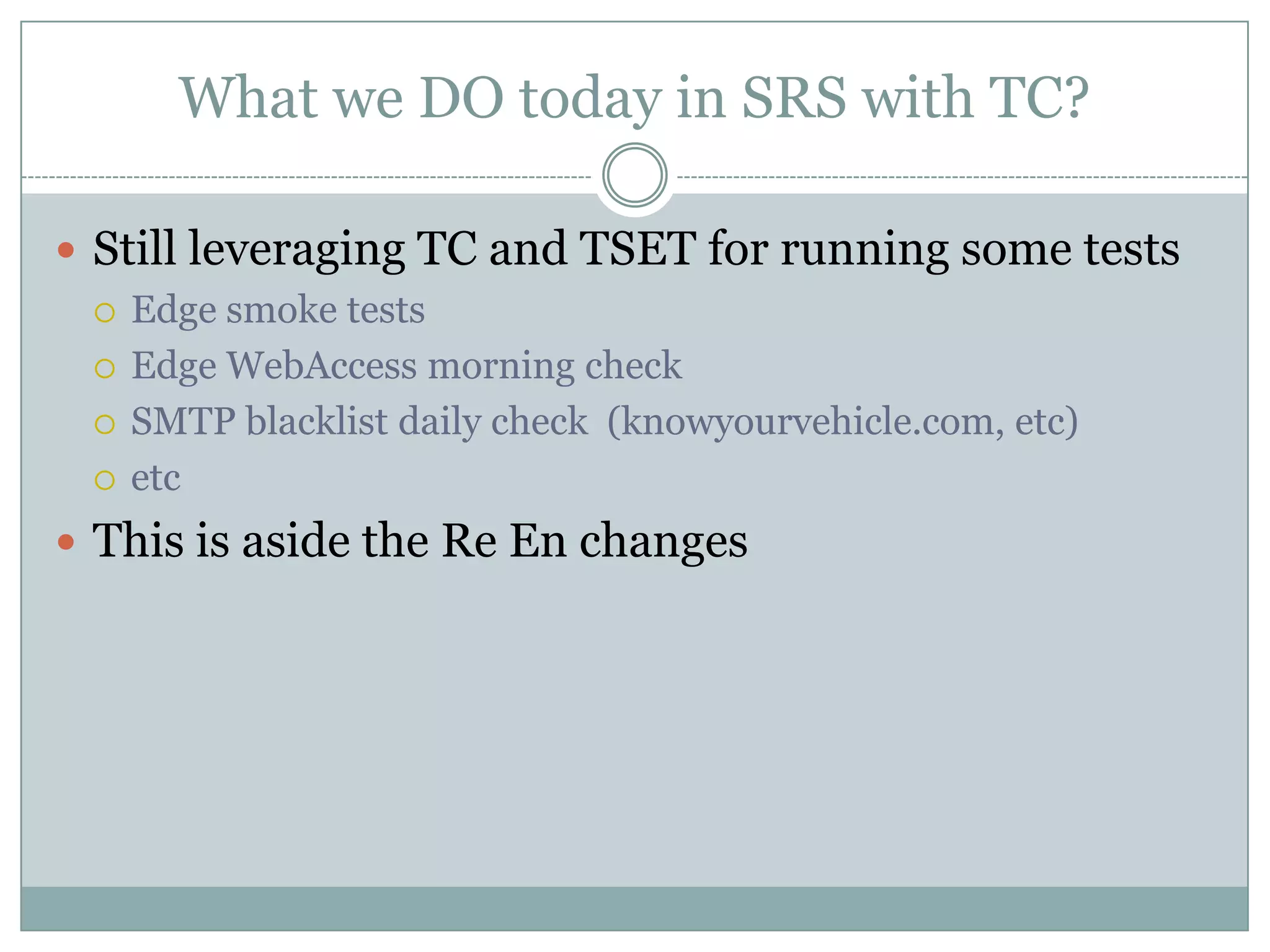 What we DO today in SRS with TC?

 Still leveraging TC and TSET for running some tests
   Edge smoke tests

   Edge WebAccess morning check

   SMTP blacklist daily check (knowyourvehicle.com, etc)

   etc

 This is aside the Re En changes
 