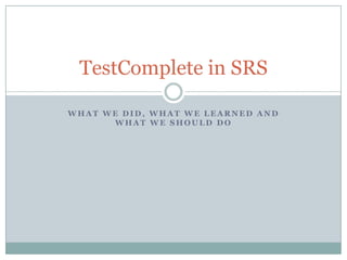 TestComplete in SRS

WHAT WE DID, WHAT WE LEARNED AND
      WHAT WE SHOULD DO
 