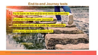 End-to-end Journey tests
● Try to have as few end-to-end tests as possible.
● Focus on important user journeys
● Use Infrastructure as a code for repeatability
● Make your tests data-independent
Source: https://www.hanoverresearch.com/insights-blog/4-tests-measure-customer-journey-mapping/
 