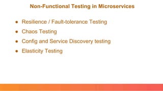 Non-Functional Testing in Microservices
● Resilience / Fault-tolerance Testing
● Chaos Testing
● Config and Service Discovery testing
● Elasticity Testing
 