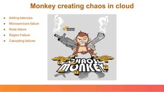 Monkey creating chaos in cloud
● Adding latencies
● Microservice/s failure
● Node failure
● Region Failure
● Cascading failures
 