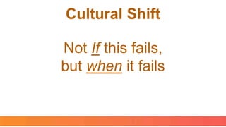 Not If this fails,
but when it fails
Cultural Shift
 