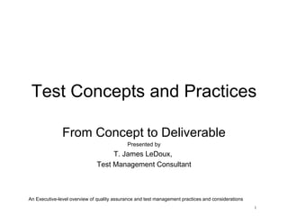 Test Concepts and Practices From Concept to Deliverable Presented by T. James LeDoux,  Test Management Consultant 1 An Executive-level overview of quality assurance and test management practices and considerations 