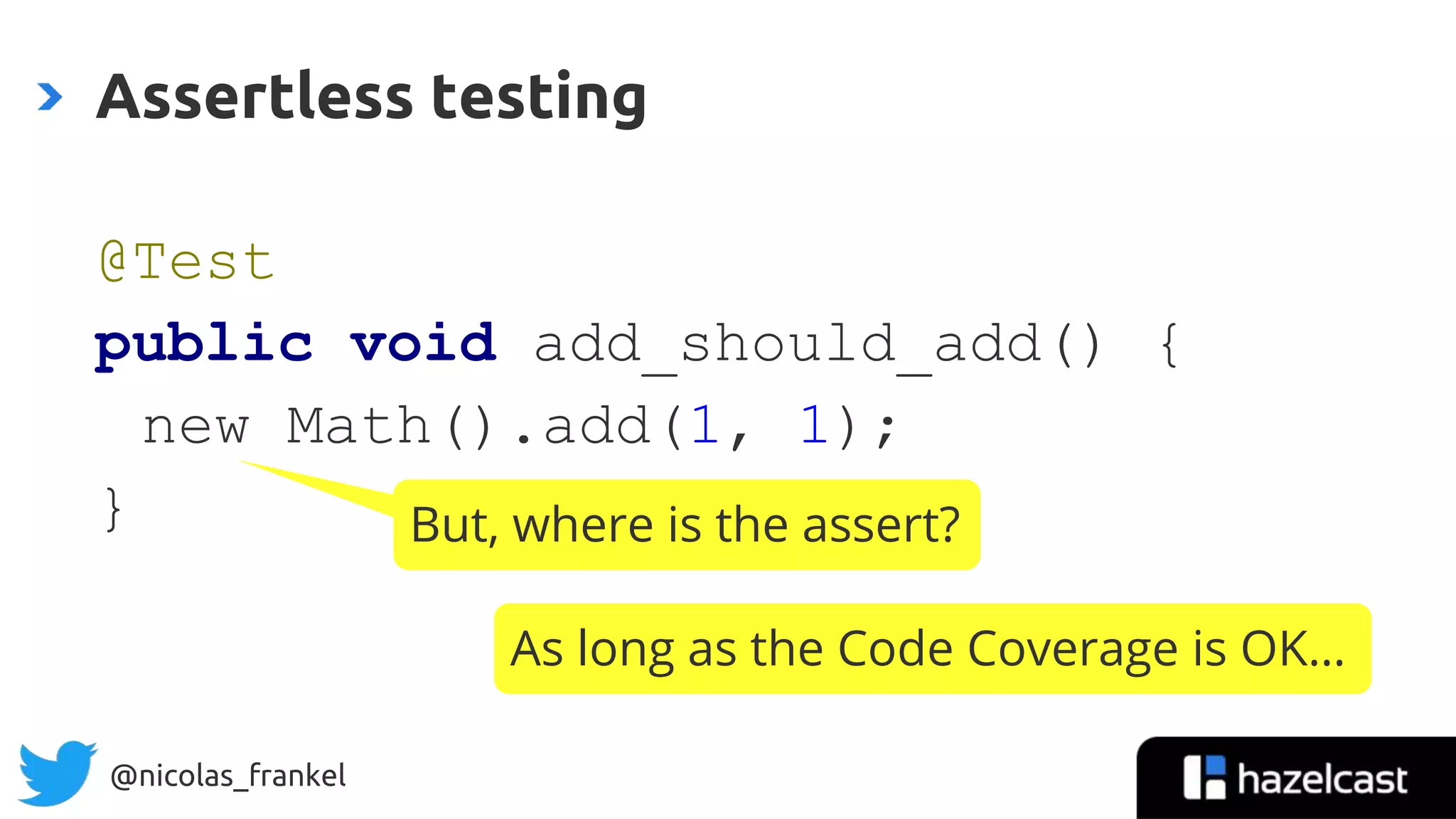 @nicolas_frankel
@Test
public void add_should_add() {
new Math().add(1, 1);
}
Assertless testing
But, where is the assert?
As long as the Code Coverage is OK…
 