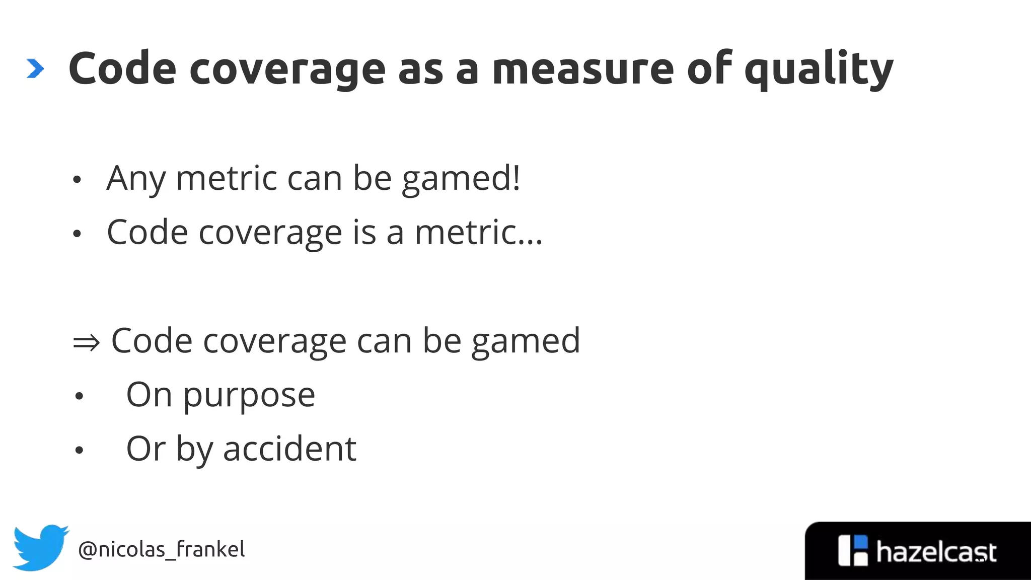 @nicolas_frankel
• Any metric can be gamed!
• Code coverage is a metric…
⇒ Code coverage can be gamed
• On purpose
• Or by accident
Code coverage as a measure of quality
13
 