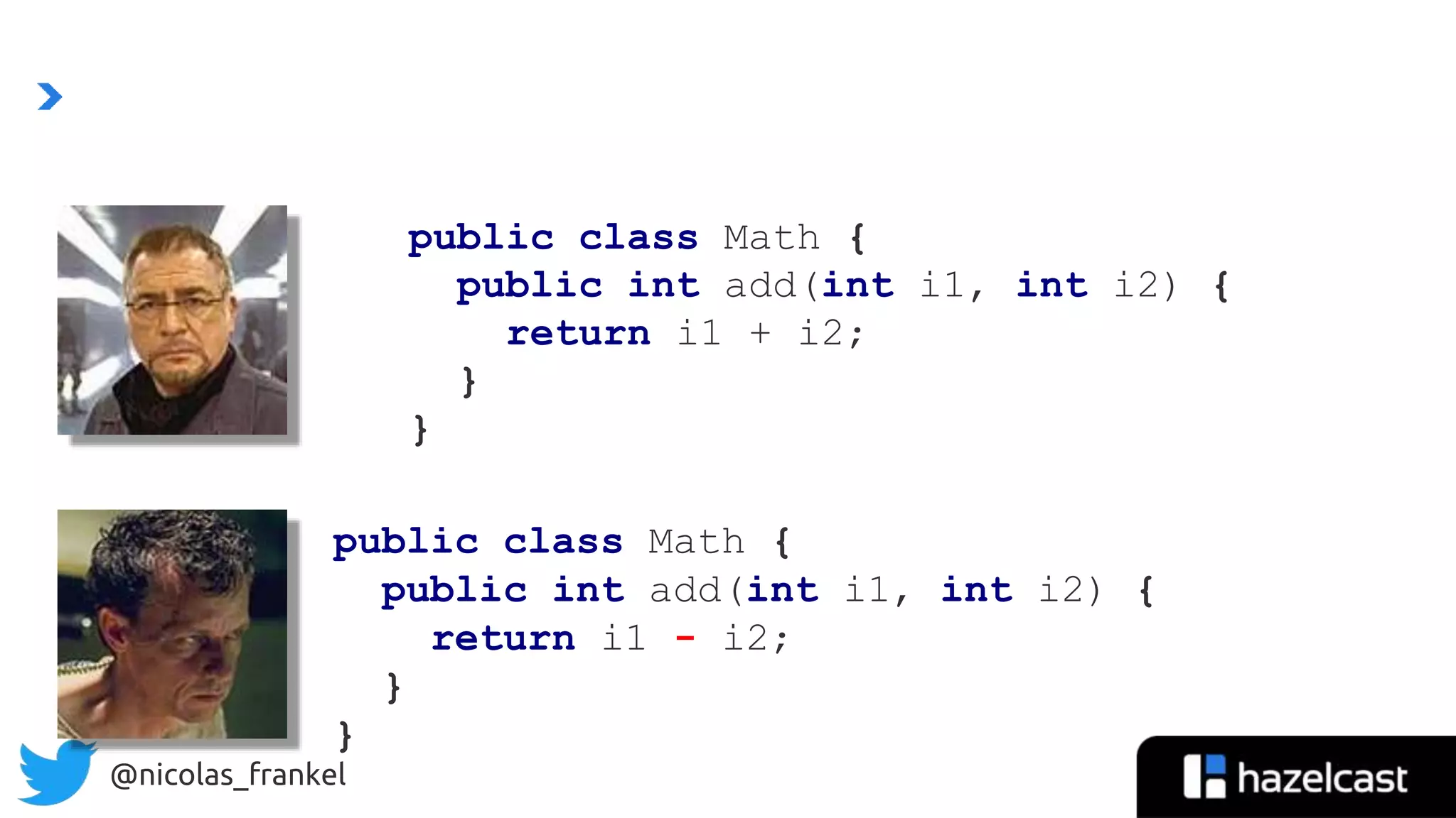@nicolas_frankel
public class Math {
public int add(int i1, int i2) {
return i1 + i2;
}
}
public class Math {
public int add(int i1, int i2) {
return i1 - i2;
}
}
 