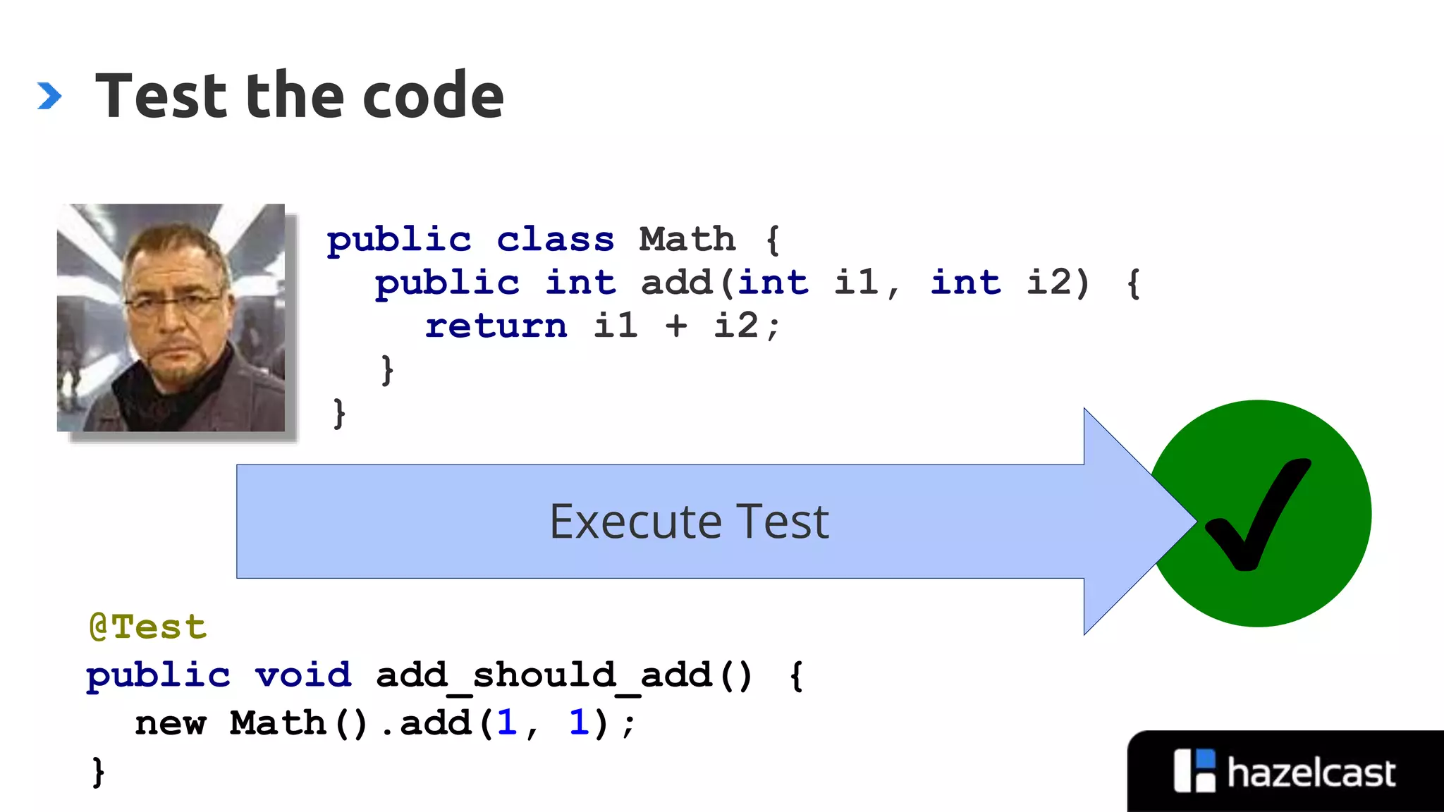 @nicolas_frankel
Test the code
public class Math {
public int add(int i1, int i2) {
return i1 + i2;
}
}
✔Execute Test
@Test
public void add_should_add() {
new Math().add(1, 1);
}
 