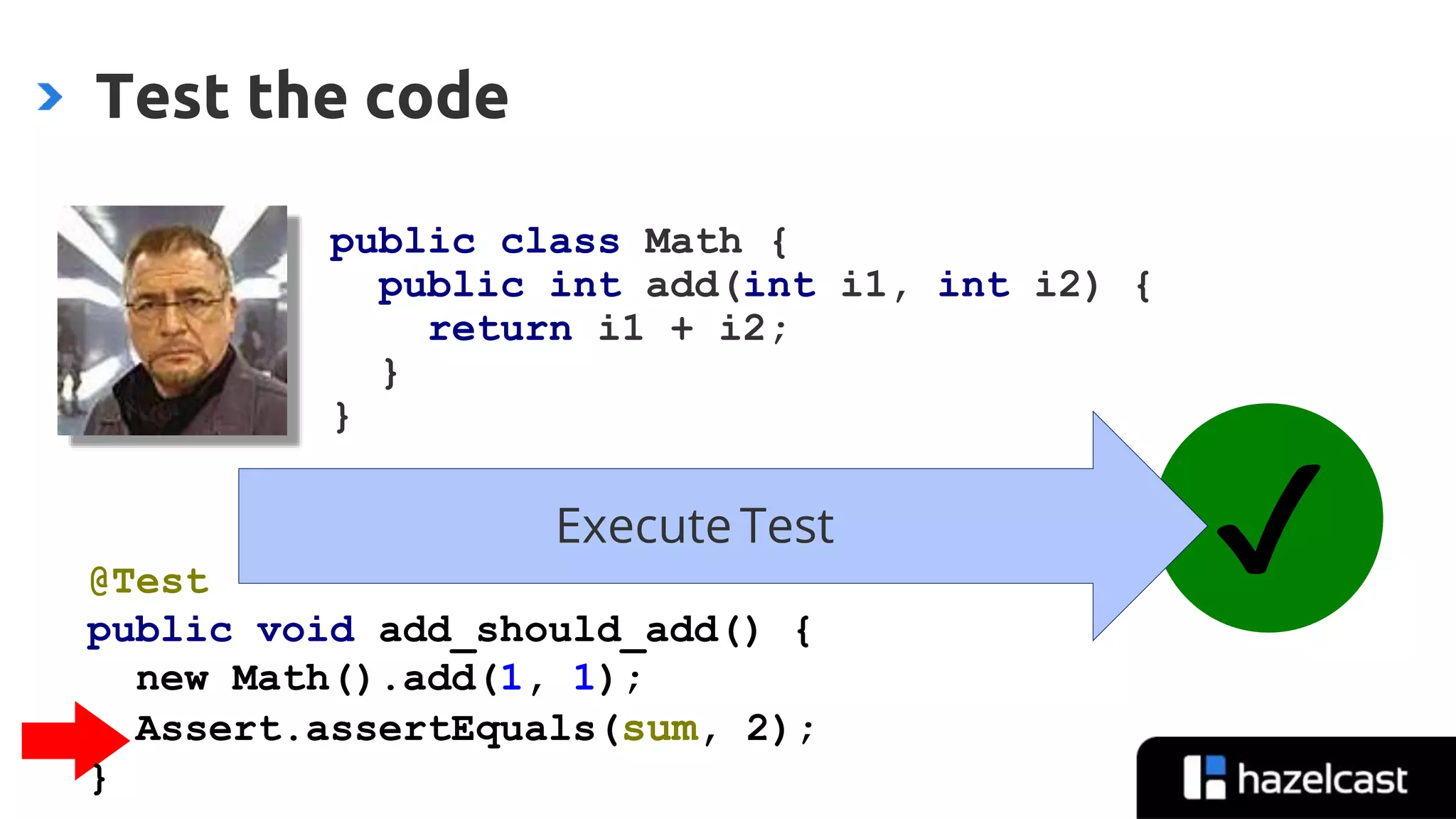 @nicolas_frankel
Test the code
✔Execute Test
public class Math {
public int add(int i1, int i2) {
return i1 + i2;
}
}
@Test
public void add_should_add() {
new Math().add(1, 1);
Assert.assertEquals(sum, 2);
}
 