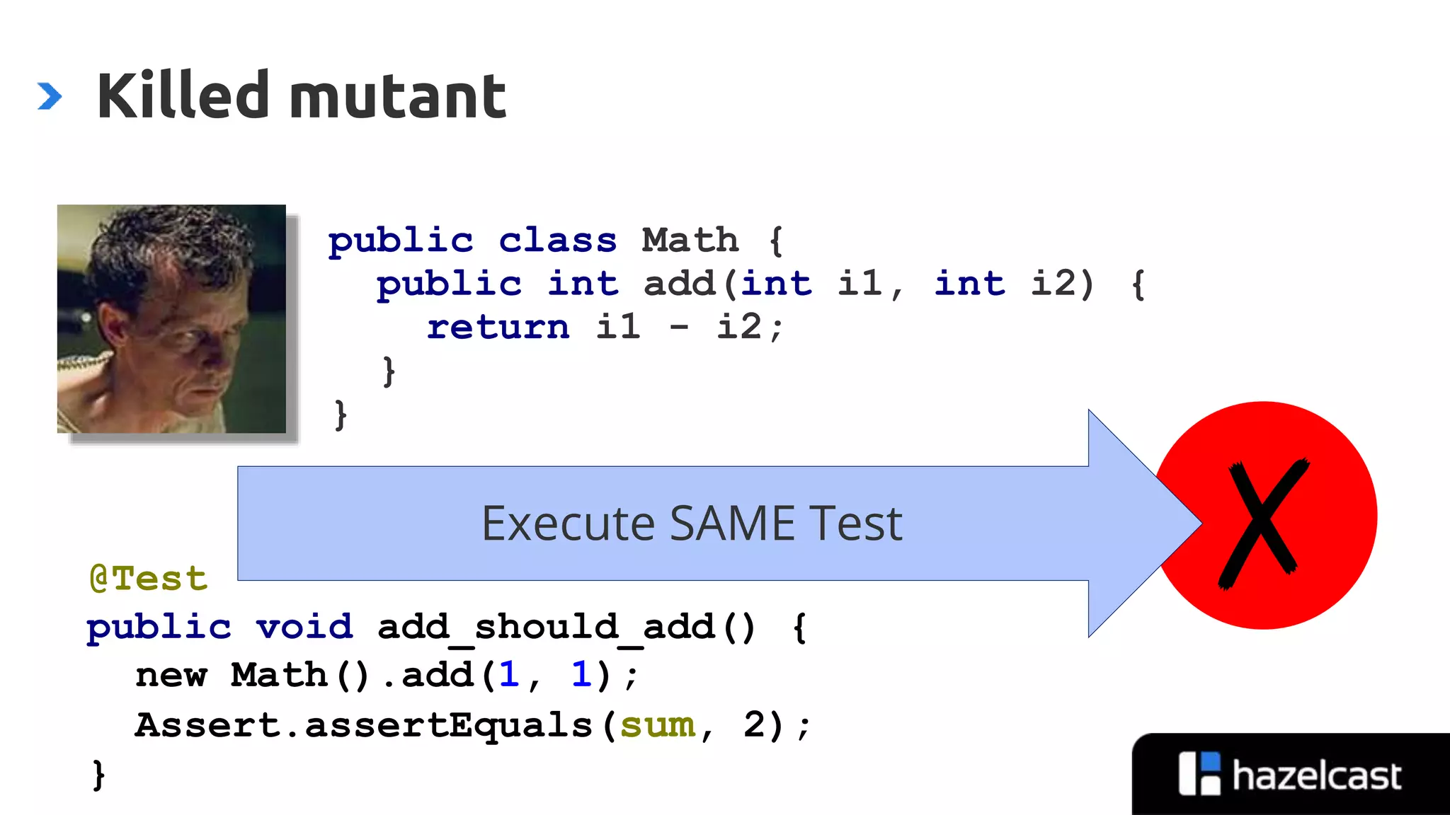 @nicolas_frankel
Killed mutant
✗Execute SAME Test
public class Math {
public int add(int i1, int i2) {
return i1 - i2;
}
}
@Test
public void add_should_add() {
new Math().add(1, 1);
Assert.assertEquals(sum, 2);
}
 