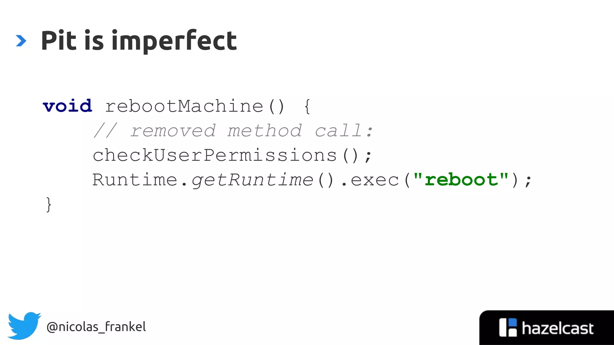 @nicolas_frankel
void rebootMachine() {
// removed method call:
checkUserPermissions();
Runtime.getRuntime().exec("reboot");
}
Pit is imperfect
 