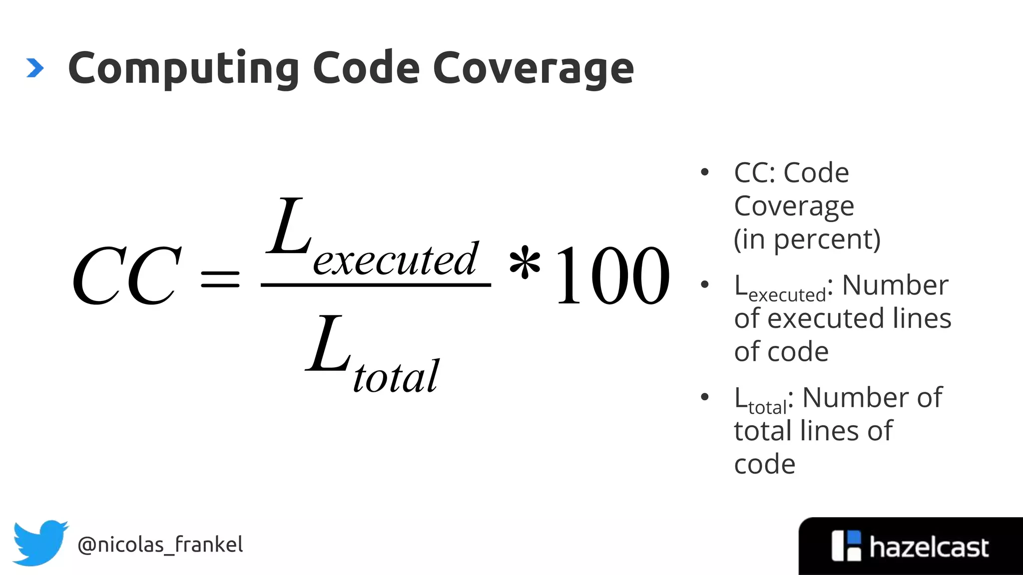 @nicolas_frankel
Computing Code Coverage
CC =
Lexecuted
Ltotal
*100
• CC: Code
Coverage
(in percent)
• Lexecuted: Number
of executed lines
of code
• Ltotal: Number of
total lines of
code
 