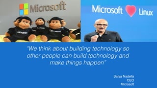 "We think about building technology so
other people can build technology and
make things happen”
Satya Nadella
CEO
Microsoft
 