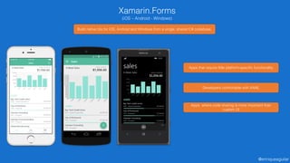 @enriqueaguilar
Xamarin.Forms
(iOS – Android - Windows)
Build native UIs for iOS, Android and Windows from a single, shared C# codebase.
Apps where code sharing is more important than
custom UI
Developers comfortable with XAML
Apps that require little platform-specific functionality
 